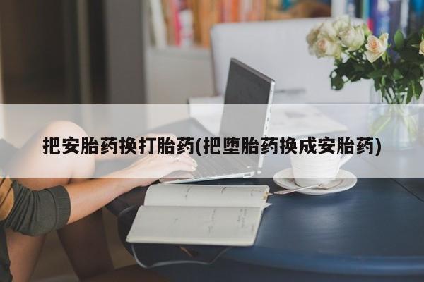 药流药在线付款把安胎药换打胎药(把堕胎药换成安胎药)