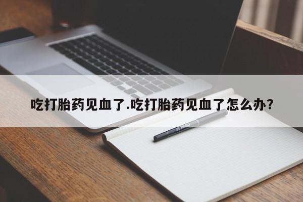 药流药在线付款吃打胎药见血了.吃打胎药见血了怎么办?