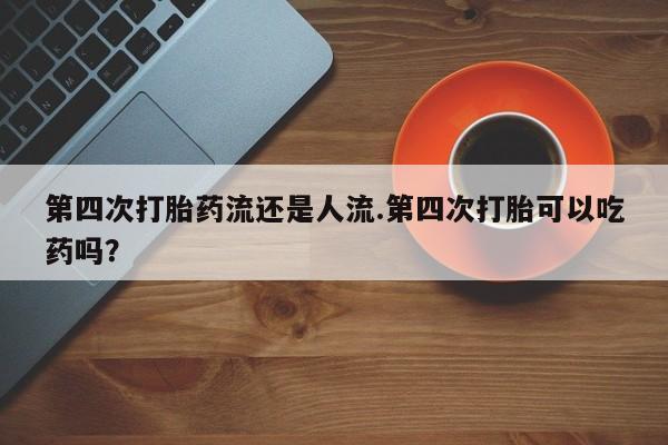 药流药在线付款第四次打胎药流还是人流.第四次打胎可以吃药吗？