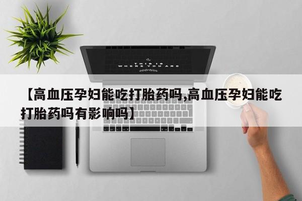 药流药在线付款【高血压孕妇能吃打胎药吗,高血压孕妇能吃打胎药吗有影响吗】