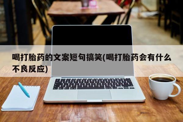 药流药在线付款喝打胎药的文案短句搞笑(喝打胎药会有什么不良反应)