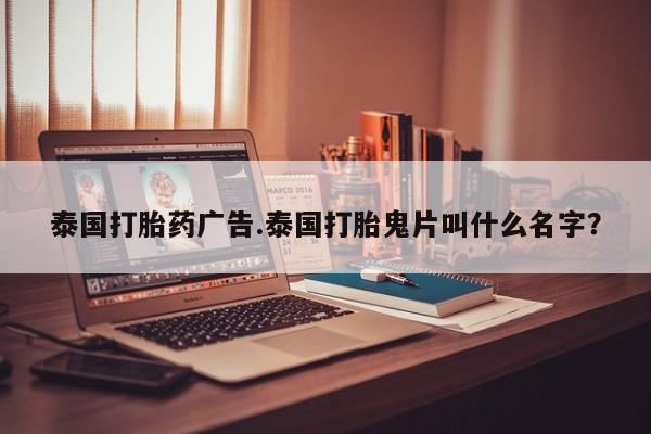 药流药在线付款泰国打胎药广告.泰国打胎鬼片叫什么名字？