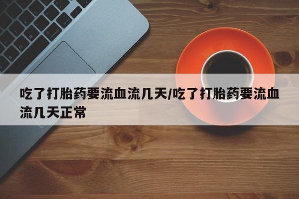 药流药在线付款吃了打胎药要流血流几天/吃了打胎药要流血流几天正常