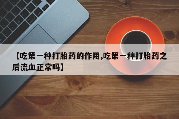 药流药在线付款【吃第一种打胎药的作用,吃第一种打胎药之后流血正常吗】