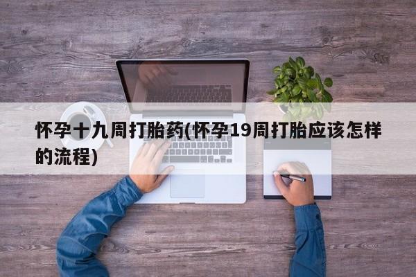 药流药在线付款怀孕十九周打胎药(怀孕19周打胎应该怎样的流程)