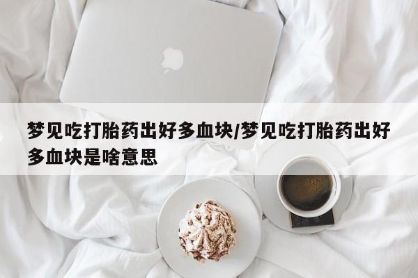 药流药在线付款梦见吃打胎药出好多血块/梦见吃打胎药出好多血块是啥意思