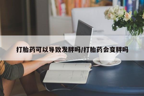 药流药在线付款打胎药可以导致发胖吗/打胎药会变胖吗