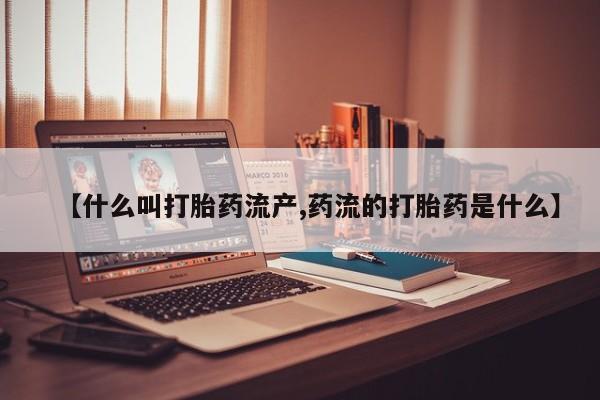 药流药在线付款【什么叫打胎药流产,药流的打胎药是什么】