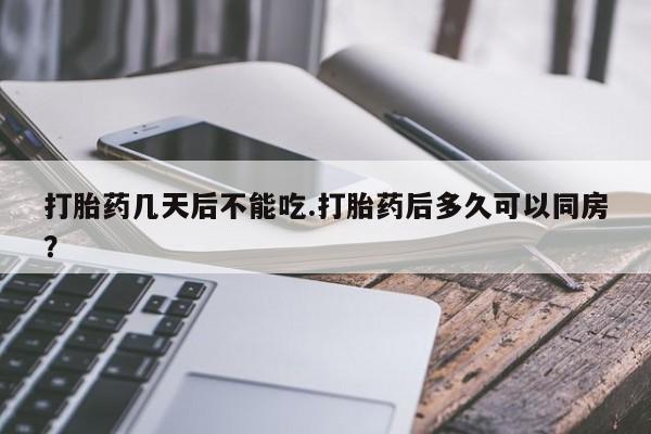 药流药在线付款打胎药几天后不能吃.打胎药后多久可以同房？