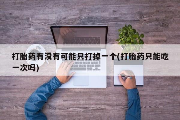 药流药在线付款打胎药有没有可能只打掉一个(打胎药只能吃一次吗)