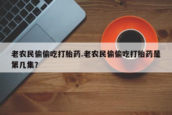 药流药在线付款老农民偷偷吃打胎药.老农民偷偷吃打胎药是第几集？