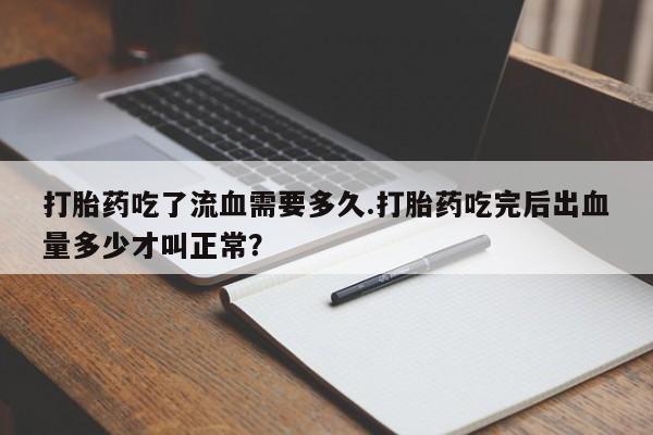 药流药在线付款打胎药吃了流血需要多久.打胎药吃完后出血量多少才叫正常？