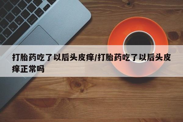 药流药在线付款打胎药吃了以后头皮痒/打胎药吃了以后头皮痒正常吗