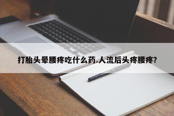 药流药在线付款打胎头晕腰疼吃什么药.人流后头疼腰疼?