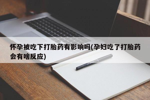 药流药在线付款怀孕被吃下打胎药有影响吗(孕妇吃了打胎药会有啥反应)