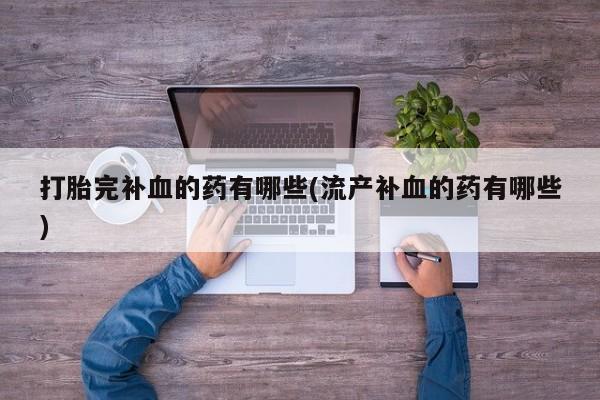 药流药在线付款打胎完补血的药有哪些(流产补血的药有哪些)