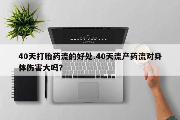 药流药在线付款40天打胎药流的好处.40天流产药流对身体伤害大吗？
