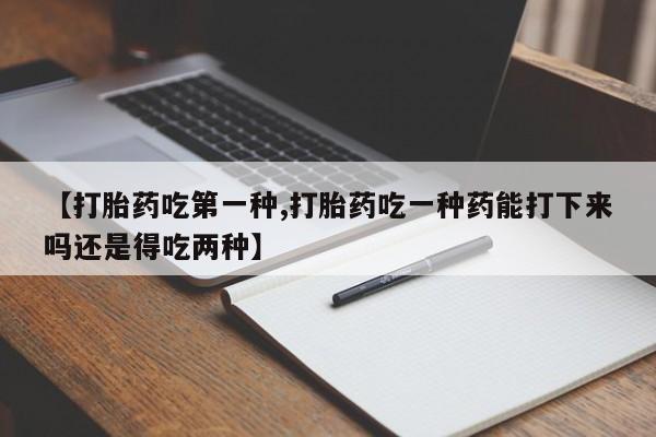 药流药在线付款【打胎药吃第一种,打胎药吃一种药能打下来吗还是得吃两种】