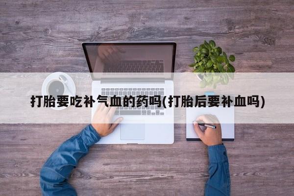 药流药在线付款打胎要吃补气血的药吗(打胎后要补血吗)