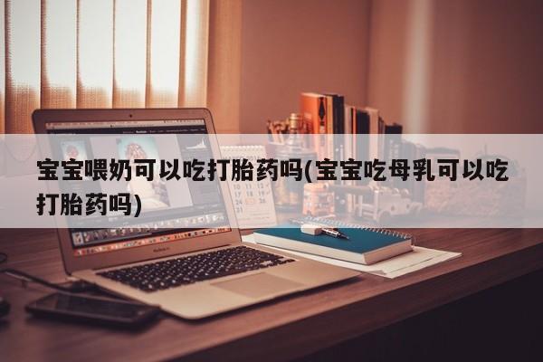 药流药在线付款宝宝喂奶可以吃打胎药吗(宝宝吃母乳可以吃打胎药吗)