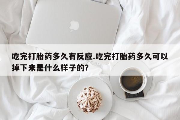 药流药在线付款吃完打胎药多久有反应.吃完打胎药多久可以掉下来是什么样子的？