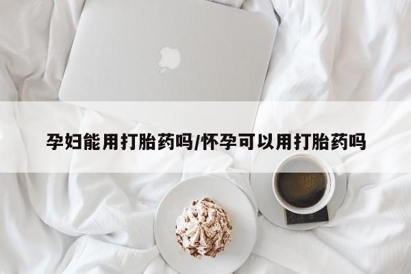 药流药在线付款孕妇能用打胎药吗/怀孕可以用打胎药吗