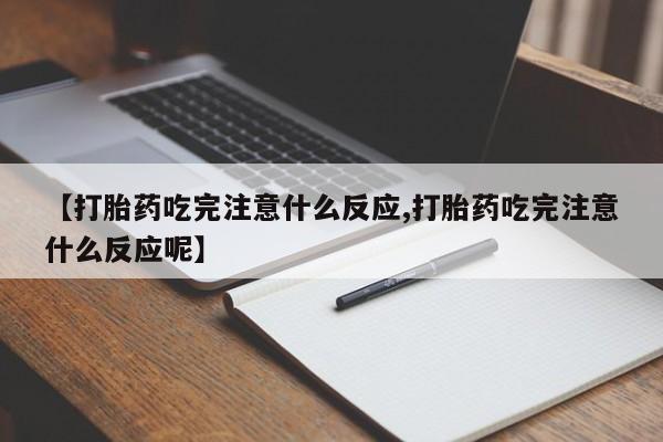 药流药在线付款【打胎药吃完注意什么反应,打胎药吃完注意什么反应呢】