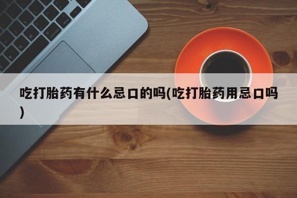 药流药在线付款吃打胎药有什么忌口的吗(吃打胎药用忌口吗)