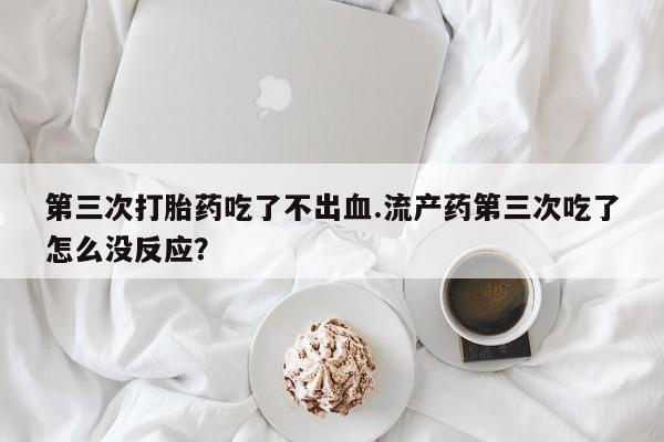 药流药在线付款第三次打胎药吃了不出血.流产药第三次吃了怎么没反应?