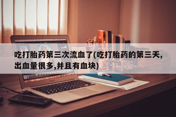 药流药在线付款吃打胎药第三次流血了(吃打胎药的第三天,出血量很多,并且有血块)