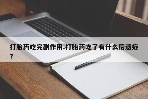 药流药在线付款打胎药吃完副作用.打胎药吃了有什么后遗症？