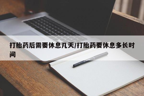 药流药在线付款打胎药后需要休息几天/打胎药要休息多长时间