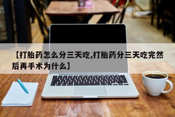 药流药在线付款【打胎药怎么分三天吃,打胎药分三天吃完然后再手术为什么】