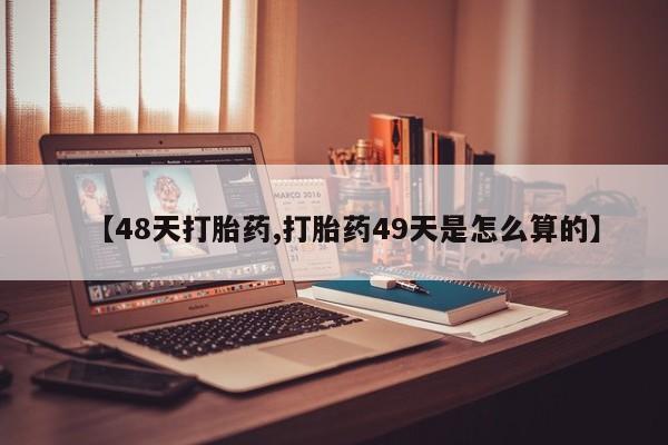 药流药在线付款【48天打胎药,打胎药49天是怎么算的】