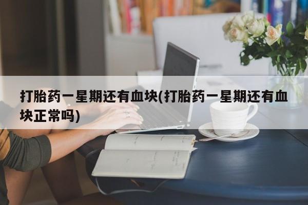 药流药在线付款打胎药一星期还有血块(打胎药一星期还有血块正常吗)