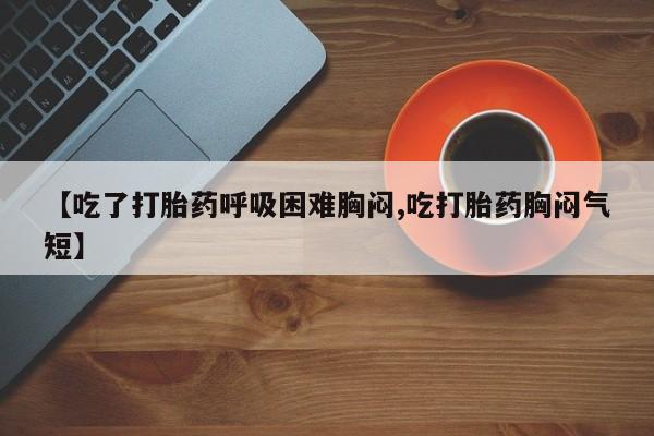 药流药在线付款【吃了打胎药呼吸困难胸闷,吃打胎药胸闷气短】