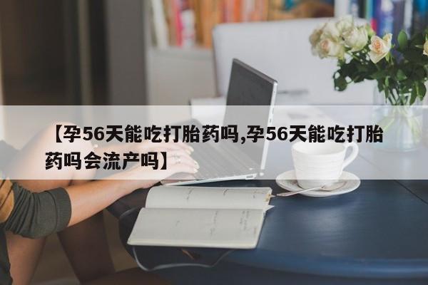 药流药在线付款【孕56天能吃打胎药吗,孕56天能吃打胎药吗会流产吗】