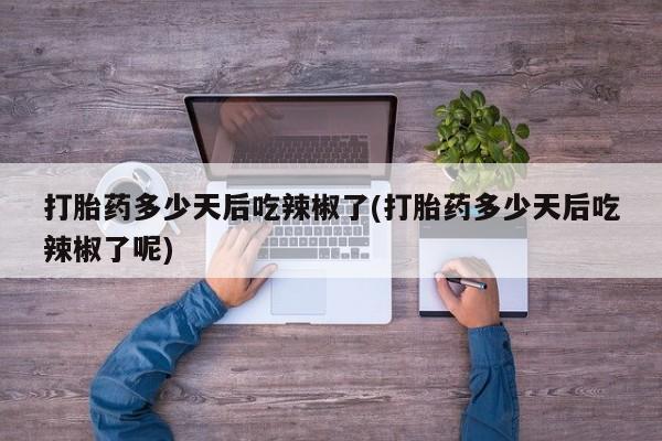 药流药在线付款打胎药多少天后吃辣椒了(打胎药多少天后吃辣椒了呢)