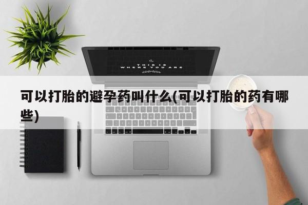 药流药在线付款可以打胎的避孕药叫什么(可以打胎的药有哪些)