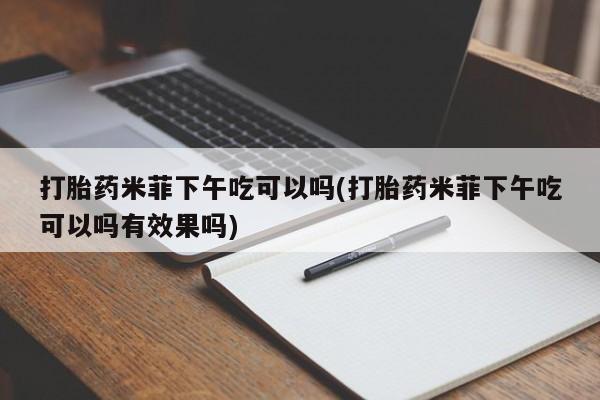 药流药在线付款打胎药米菲下午吃可以吗(打胎药米菲下午吃可以吗有效果吗)