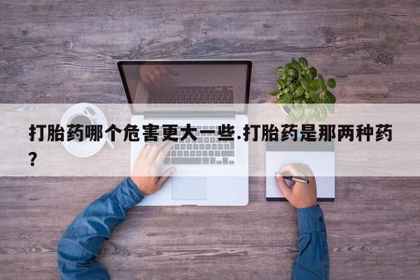 药流药在线付款打胎药哪个危害更大一些.打胎药是那两种药？