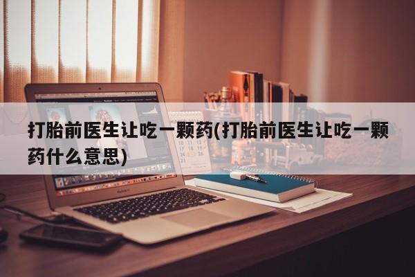 药流药在线付款打胎前医生让吃一颗药(打胎前医生让吃一颗药什么意思)