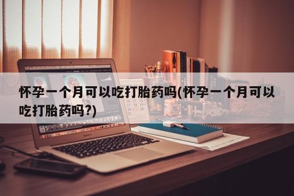 药流药在线付款怀孕一个月可以吃打胎药吗(怀孕一个月可以吃打胎药吗?)