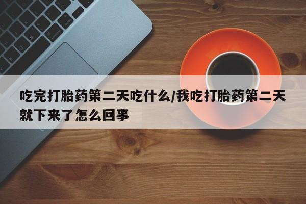 药流药在线付款吃完打胎药第二天吃什么/我吃打胎药第二天就下来了怎么回事
