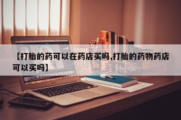 药流药在线付款【打胎的药可以在药店买吗,打胎的药物药店可以买吗】